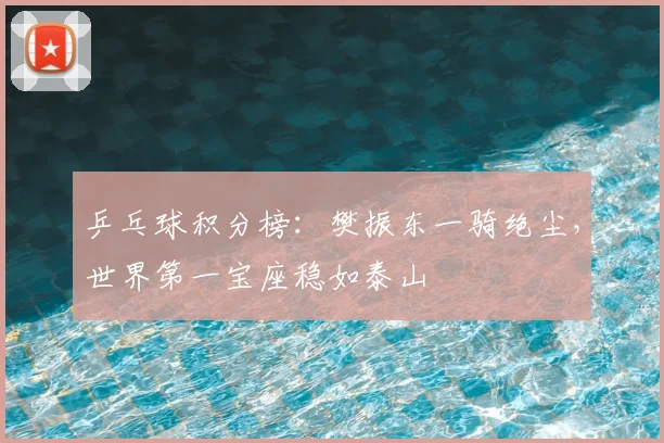 乒乓球积分榜：樊振东一骑绝尘，世界第一宝座稳如泰山