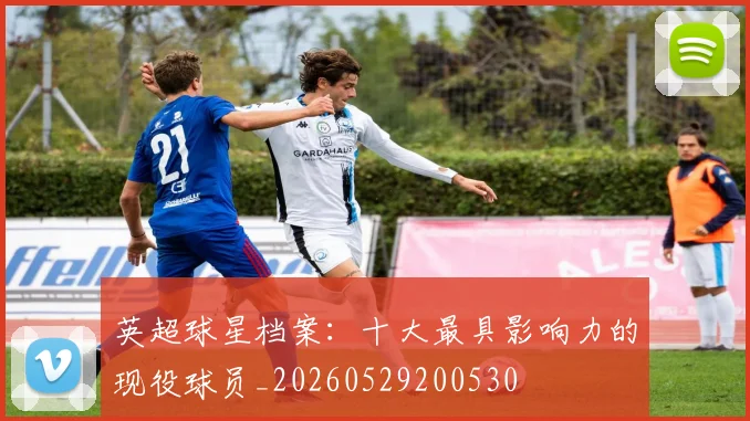 英超球星档案：十大最具影响力的现役球员_20260529200530