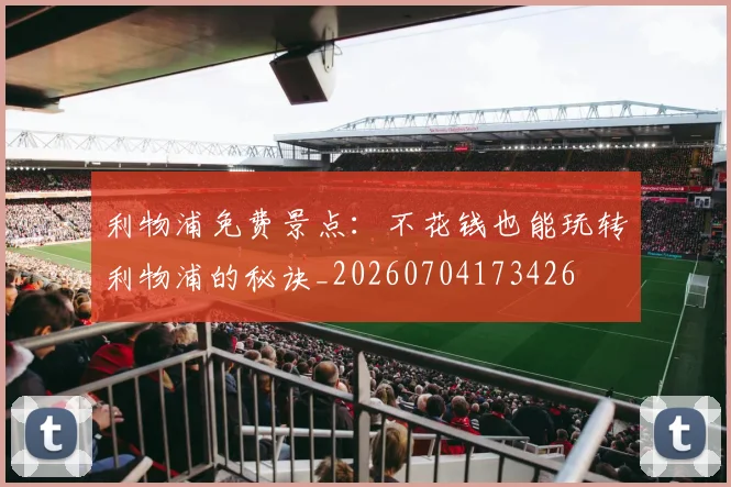 利物浦免费景点：不花钱也能玩转利物浦的秘诀_20260704173426