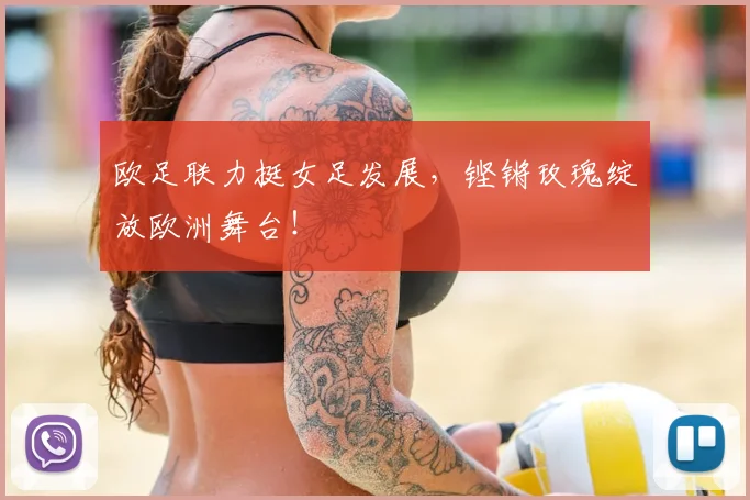 欧足联力挺女足发展，铿锵玫瑰绽放欧洲舞台！