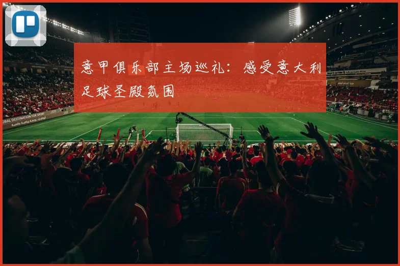 意甲俱乐部主场巡礼：感受意大利足球圣殿氛围