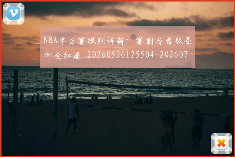 NBA季后赛规则详解:赛制与晋级条件全知道_20260526125504_20260702164811