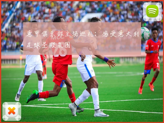 意甲俱乐部主场巡礼：感受意大利足球圣殿氛围