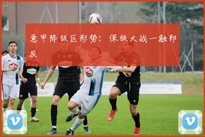 意甲降级区形势：保级大战一触即发