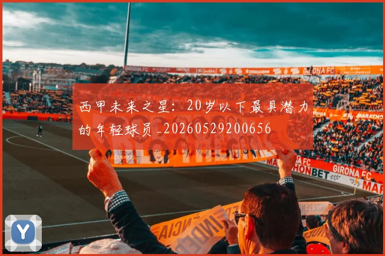 西甲未来之星:20岁以下最具潜力的年轻球员_20260529200656