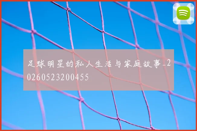 足球明星的私人生活与家庭故事_20260523200455
