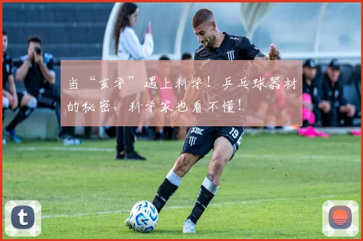 当“玄学”遇上科学！乒乓球器材的秘密，科学家也看不懂！