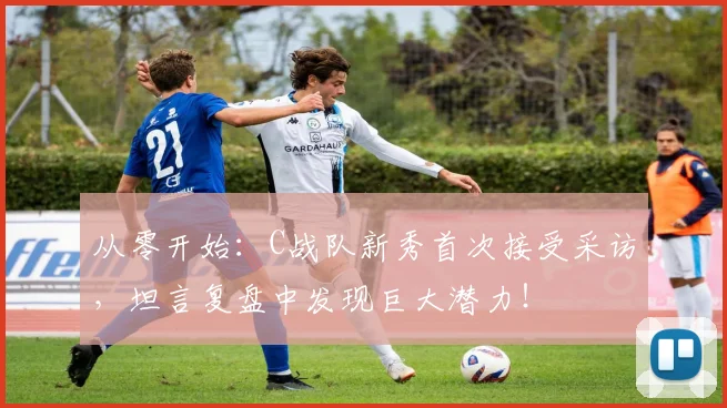 从零开始：C战队新秀首次接受采访，坦言复盘中发现巨大潜力！
