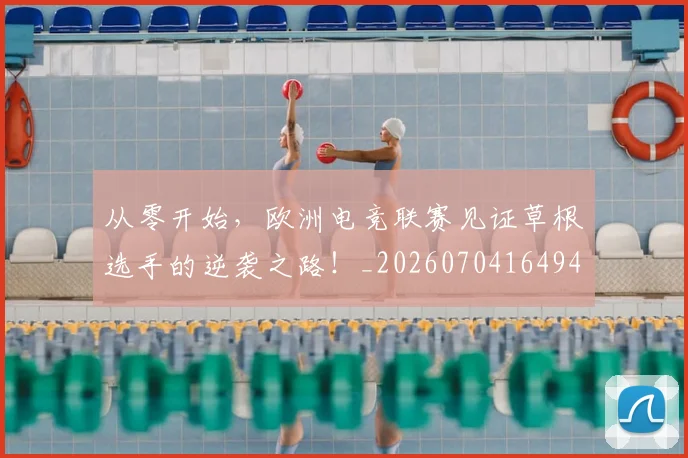 从零开始，欧洲电竞联赛见证草根选手的逆袭之路！_20260704164947
