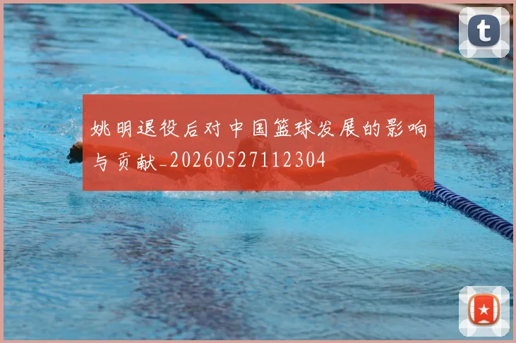 姚明退役后对中国篮球发展的影响与贡献_20260527112304