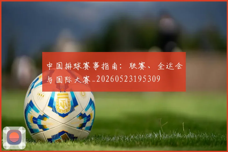 中国排球赛事指南：联赛、全运会与国际大赛_20260523195309