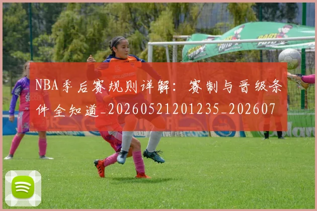 NBA季后赛规则详解：赛制与晋级条件全知道_20260521201235_20260702164811