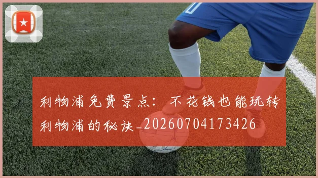 利物浦免费景点：不花钱也能玩转利物浦的秘诀_20260704173426