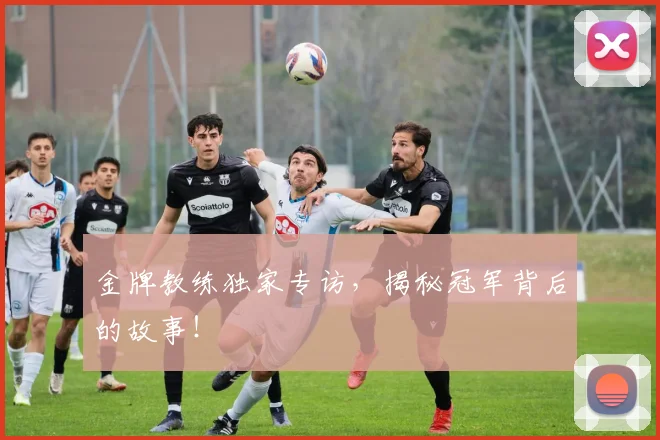 金牌教练独家专访，揭秘冠军背后的故事！