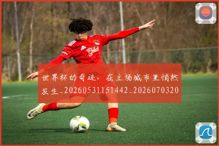 世界杯的奇迹，在主场城市里悄然发生_20260531151442_20260703203812