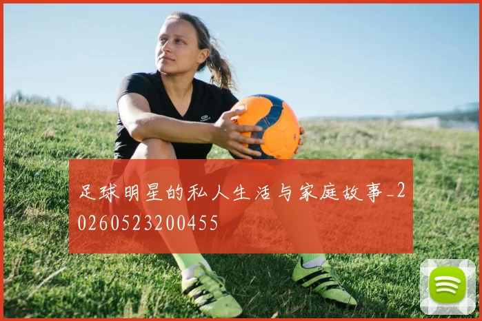 足球明星的私人生活与家庭故事_20260523200455