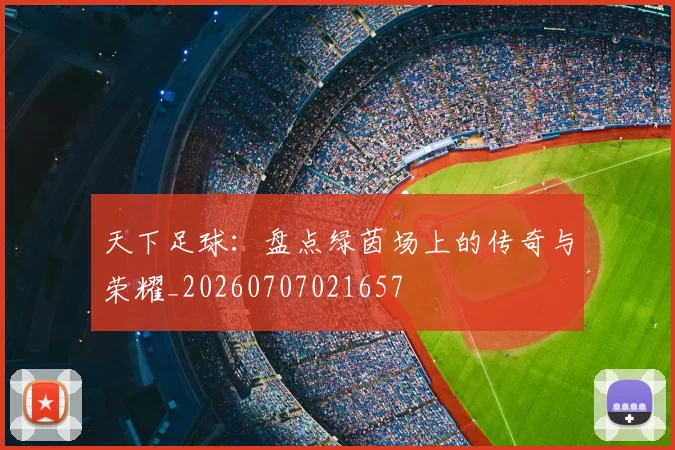 天下足球：盘点绿茵场上的传奇与荣耀_20260707021657