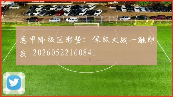 意甲降级区形势：保级大战一触即发_20260522160841