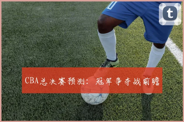 CBA总决赛预测：冠军争夺战前瞻