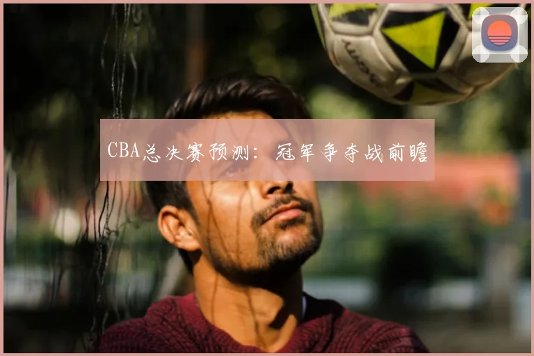 CBA总决赛预测：冠军争夺战前瞻