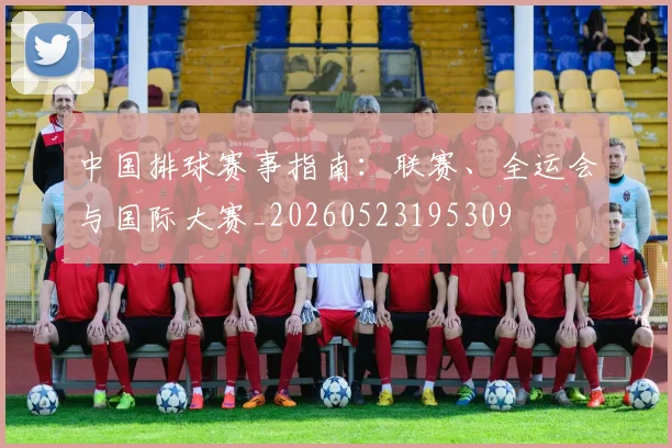 中国排球赛事指南:联赛、全运会与国际大赛_20260523195309