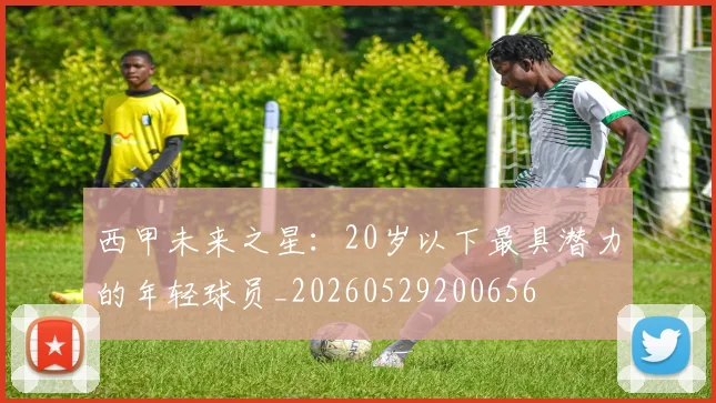 西甲未来之星：20岁以下最具潜力的年轻球员_20260529200656