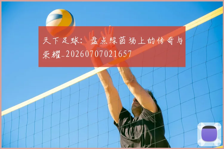 天下足球：盘点绿茵场上的传奇与荣耀_20260707021657