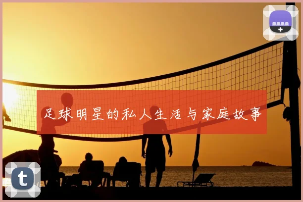 足球明星的私人生活与家庭故事