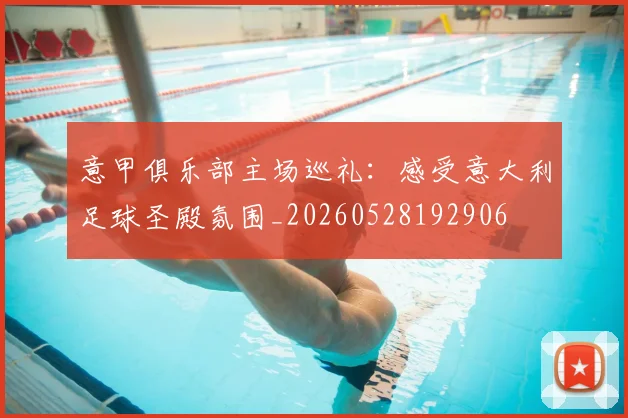 意甲俱乐部主场巡礼：感受意大利足球圣殿氛围_20260528192906
