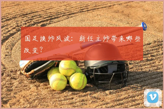 国足换帅风波：新任主帅带来哪些改变？