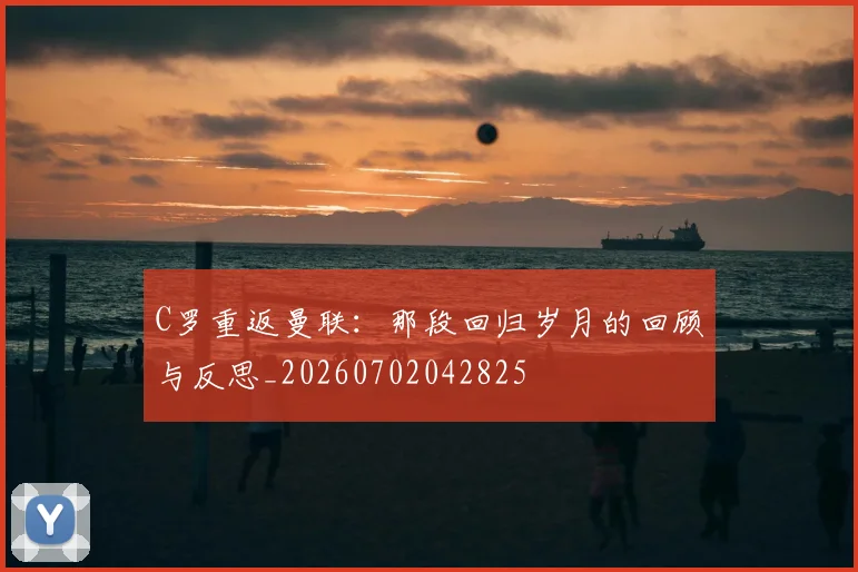C罗重返曼联:那段回归岁月的回顾与反思_20260702042825
