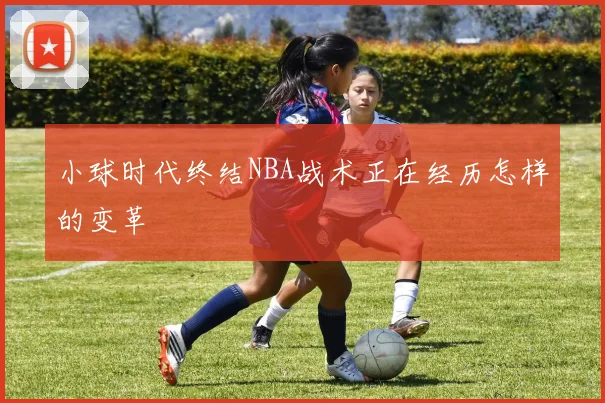 小球时代终结NBA战术正在经历怎样的变革