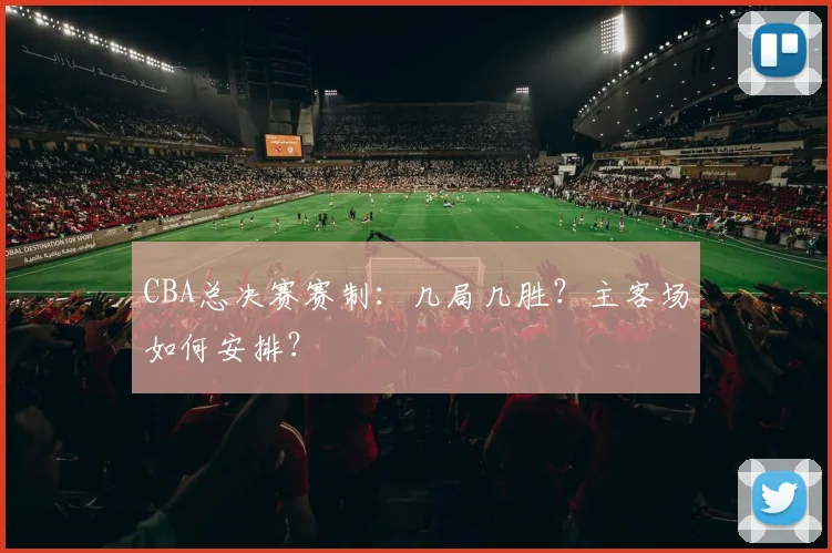CBA总决赛赛制:几局几胜?主客场如何安排?