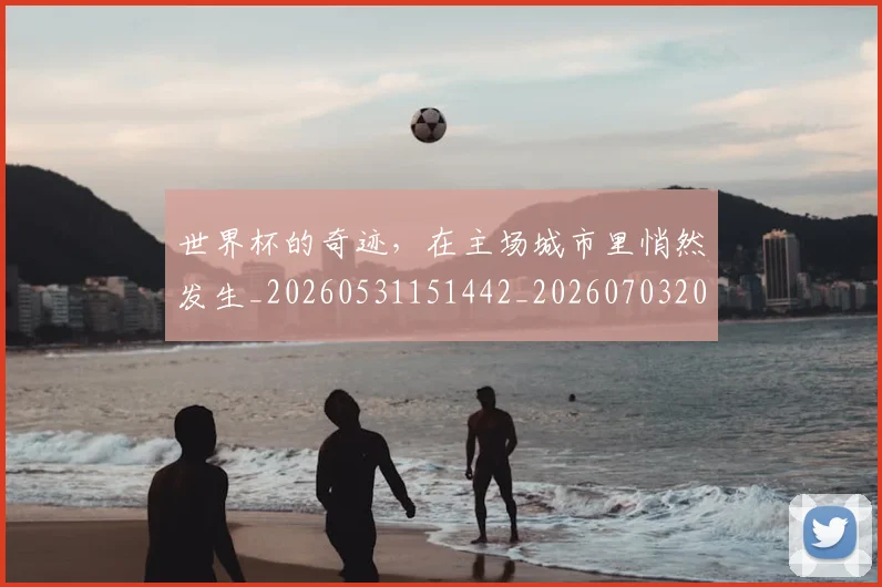 世界杯的奇迹，在主场城市里悄然发生_20260531151442_20260703203812