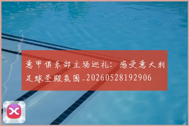 意甲俱乐部主场巡礼：感受意大利足球圣殿氛围_20260528192906