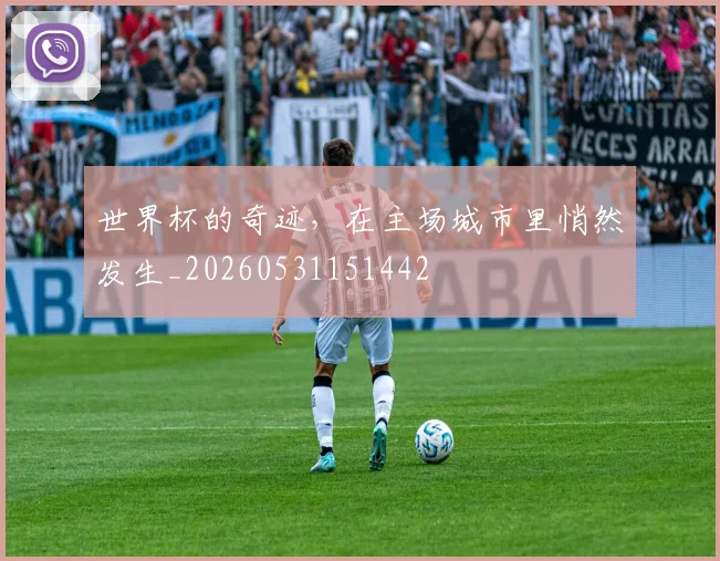 世界杯的奇迹，在主场城市里悄然发生_20260531151442