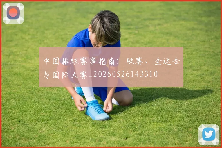 中国排球赛事指南：联赛、全运会与国际大赛_20260526143310