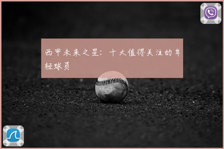 西甲未来之星：十大值得关注的年轻球员