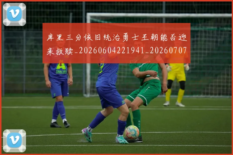 库里三分依旧统治勇士王朝能否迎来救赎_20260604221941_20260707152036