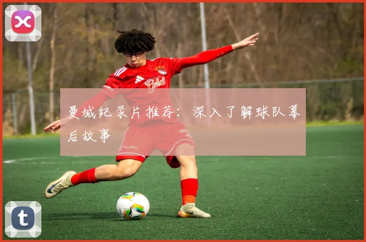 曼城纪录片推荐：深入了解球队幕后故事